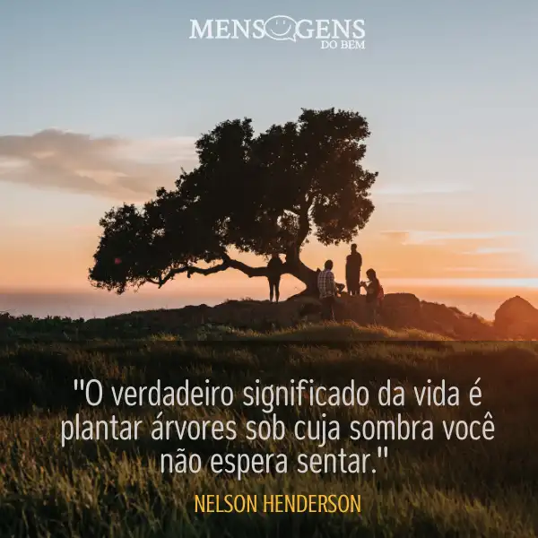Árvore com pessoas embaixo e mensagem: O verdadeiro significado da vida é plantar árvores sob cuja sombra você não espera sentar - Nelson Henderson