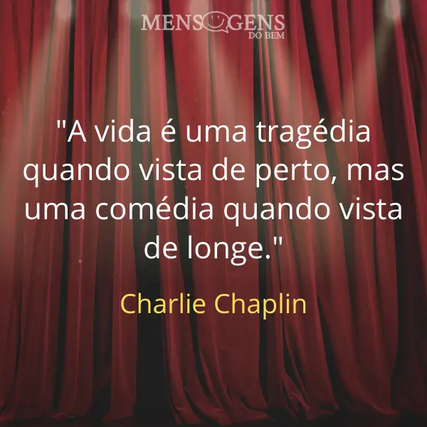 Palco, cortinas e mensagem: A vida é uma tragédia quando vista de perto, mas uma comédia quando vista de longe. – Charlie Chaplin